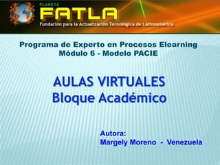 Programa de Experto en Procesos Elearning
        Módulo 6 - Modelo PACIE



       AULAS VIRTUALES
       Bloque Académico

                  Autora:
                  Margely Moreno - Venezuela
 