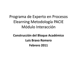 Programa de Experto en Procesos Elearning Metodología PACIE Módulo Interacción  Construcción del Bloque Académico Luis Bravo Romero  Febrero 2011  