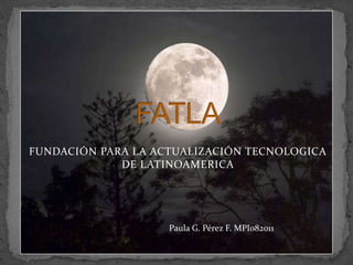 FUNDACIÓN PARA LA ACTUALIZACIÓN TECNOLOGICA
             DE LATINOAMERICA




                    Paula G. Pérez F. MPI082011
 