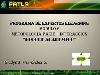 PROGRAMA DE EXPERTOS ELEARNINGMODULO 6METODOLOGIA PACIE – INTERACCION“BLOQUE ACADEMICO” Gladys J. Hernández S. 