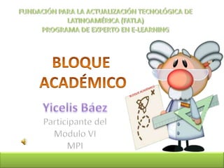 FUNDACIÓN PARA LA ACTUALIZACIÓN TECNOLÓGICA DE LATINOAMÉRICA (FATLA)PROGRAMA DE EXPERTO EN E-LEARNING BLOQUE  ACADÉMICO Yicelis Báez Participante del Modulo VI MPI 