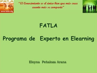FATLA Programa de  Experto en Elearning Eloyna  Peñaloza Arana “ El Conocimiento es el único bien que más crece cuanto más se comparte” 