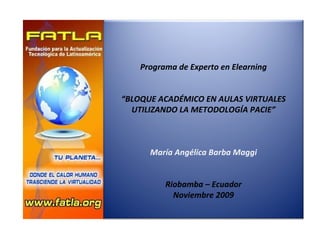 Programa de Experto en Elearning “ BLOQUE ACADÉMICO EN AULAS VIRTUALES UTILIZANDO LA METODOLOGÍA PACIE” María Angélica Barba Maggi Riobamba – Ecuador Noviembre 2009 
