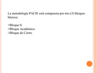 La metodología PACIE está compuesta por tres (3) bloques básicos: Bloque 0. Bloque Académico. Bloque de Cierre. 