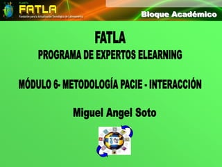 Bloque Académico Bloque Académico FATLA PROGRAMA DE EXPERTOS ELEARNING MÓDULO 6- METODOLOGÍA PACIE - INTERACCIÓN Miguel Angel Soto 