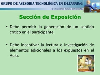 Se aconseja evitar la redundancia de recursos.GRUPO DE ASESORÍA TECNOLÓGICA EN E-LEARNINGla educación de mañana comienza hoySección de ExposiciónDebe permitir la generación de un sentido crítico en el participante.