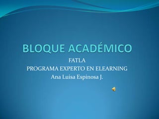 BLOQUE ACADÉMICO FATLA PROGRAMA EXPERTO EN ELEARNING Ana Luisa Espinosa J. 