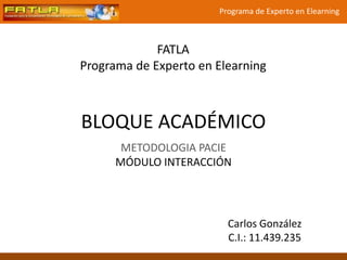 FATLAPrograma de Experto en Elearning<br />BLOQUE ACADÉMICO<br />METODOLOGIA PACIE<br />MÓDULO INTERACCIÓN<br />Carlos Gon...