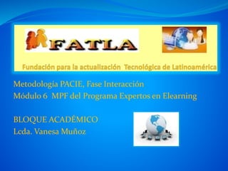 Metodología PACIE, Fase Interacción
Módulo 6 MPF del Programa Expertos en Elearning
BLOQUE ACADÉMICO
Lcda. Vanesa Muñoz
 