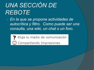 UNA SECCIÓN DE REBOTEEn la que se propone actividades de autocrítica y filtro.  Como puede ser una consulta, una wiki, un chat o un foro.