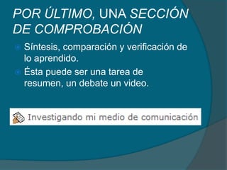POR ÚLTIMO, UNA SECCIÓN DE COMPROBACIÓNSíntesis, comparación y verificación de lo aprendido.  Ésta puede ser una tarea de resumen, un debate un video.