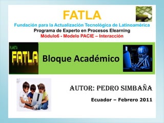 FATLA Fundación para la Actualización Tecnológica de Latinoamérica Programa de Experto en Procesos Elearning Módulo6 - Modelo PACIE – Interacción 