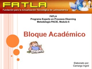 FATLA Programa Experto en Procesos Elearning Metodología PACIE, Modulo 6 Bloque Académico Elaborado por:  Camargo Ingrid  
