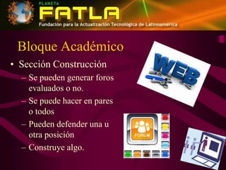 Bloque AcadémicoSección ConstrucciónSe pueden generar foros evaluados o no.Se puede hacer en pares o todosPueden defender una u otra posiciónConstruye algo.