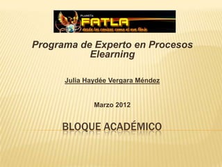 Programa de Experto en Procesos
           Elearning

      Julia Haydée Vergara Méndez


              Marzo 2012


     BLOQUE ACADÉMICO
 