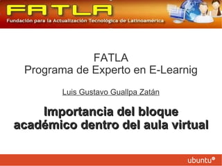 FATLA
 Programa de Experto en E-Learnig
        Luis Gustavo Guallpa Zatán

    Importancia del bloque
académico dentro del aula virtual
 