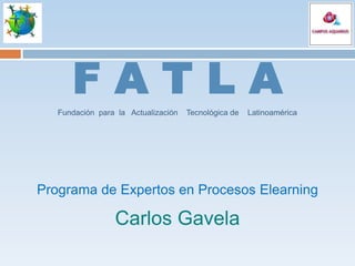 FATLA
   Fundación para la Actualización   Tecnológica de   Latinoamérica




Programa de Expertos en Procesos Elearning

                 Carlos Gavela
 
