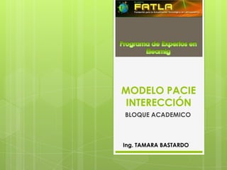 MODELO PACIE
 INTERECCIÓN
BLOQUE ACADEMICO



Ing. TAMARA BASTARDO
 