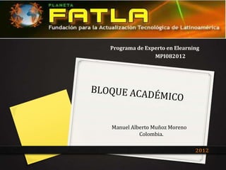 Programa de Experto en Elearning
               MPI082012




Manuel Alberto Muñoz Moreno
          Colombia.

                              2012
 
