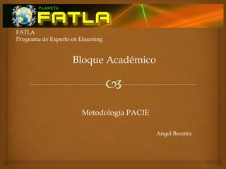 FATLA
Programa de Experto en Elearning


                    Bloque Académico




                        Metodología PACIE

                                            Angel Becerra
 