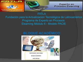 FATLA
Fundación para la Actualización Tecnológica de Latinoamérica
            Programa de Experto en Procesos
            Elearning Módulo 6 - Modelo PACIE


             BLOQUE ACADÉMICO
 