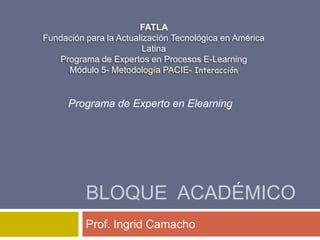 Bloque  académico Prof. Ingrid Camacho FATLA Fundación para la Actualización Tecnológica en América Latina Programa de Expertos en Procesos E-LearningMódulo 5- Metodología PACIE- Interacción Programa de Experto en Elearning 