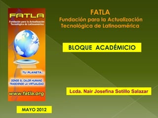 FATLA
            Fundación para la Actualización
             Tecnológica de Latinoamérica



               BLOQUE ACADÉMICIO




               Lcda. Nair Josefina Sotillo Salazar


MAYO 2012
 