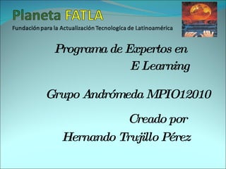 Programa de Expertos en  E Learning Grupo Andrómeda MPIO12010 Creado por  Hernando Trujillo Pérez 