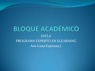 BLOQUE ACADÉMICO FATLA PROGRAMA EXPERTO EN ELEARNING Ana Luisa Espinosa J. 
