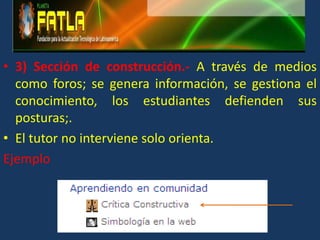 3) Sección de construcción.- A través de medios como foros; se genera información, se gestiona el conocimiento, los estudiantes defienden sus posturas;.El tutor no interviene solo orienta.Ejemplo