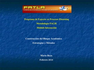Programa de Experto en Procesos Elearning Metodología PACIE Módulo Interacción Construcción del Bloque Académico Estrategias y Métodos Mario Boza Febrero 2010 