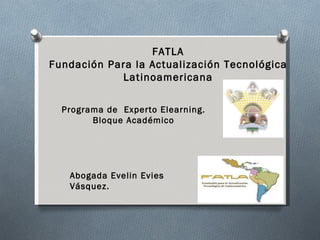 FATLA Fundación Para la Actualización Tecnológica Latinoamericana Programa de  Experto Elearning. Bloque Académico Abogada Evelin Evies Vásquez. 