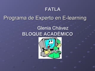 BLOQUE ACADÉMICO FATLA Programa de Experto en E-learning Glenia Chávez 