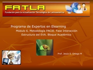 Programa de Expertos en Elearning Módulo 6. Metodología PACIE. Fase Interacción Estructura del EVA. Bloque Académico Prof. Jesús E. Ortega M 