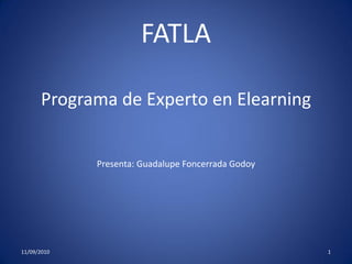 FATLA

      Programa de Experto en Elearning


             Presenta: Guadalupe Foncerrada Godoy




11/09/2010                                          1
 