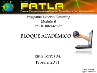 Programa Experto Elearning
         Modulo 6
      PACIE Interacción

BLOQUE ACADÉMICO


     Ruth Torres M.
      Febrero 2011
                                Ruth Torres M.
                              Cygnus. MPIO22011
 