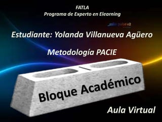 FATLA
        Programa de Experto en Elearning


Estudiante: Yolanda Villanueva Agüero
         Metodología PACIE




                                  Aula Virtual
 