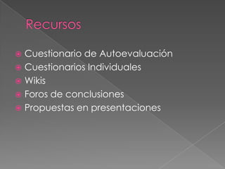 RecursosCuestionario de AutoevaluaciónCuestionarios IndividualesWikisForos de conclusionesPropuestas en presentaciones