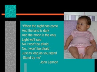 “ When the night has come  And the land is dark  And the moon is the only  Light we'll see  No I won't be afraid  No, I won't be afraid  Just as long as you stand Stand by me” John Lennon  