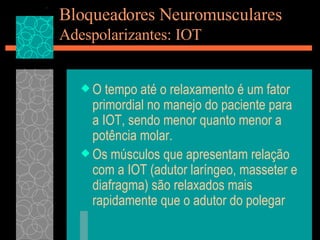 Bloqueadores Neuromusculares Adespolarizantes: IOT O tempo até o relaxamento é um fator primordial no manejo do paciente para a IOT, sendo menor quanto menor a potência molar. Os músculos que apresentam relação com a IOT (adutor laríngeo, masseter e diafragma) são relaxados mais rapidamente que o adutor do polegar 