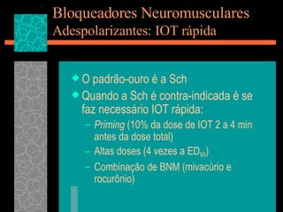 Bloqueadores Neuromusculares Adespolarizantes: IOT rápida O padrão-ouro é a Sch Quando a Sch é contra-indicada é se faz necessário IOT rápida: Priming  (10% da dose de IOT 2 a 4 min antes da dose total) Altas doses (4 vezes a ED 95 ) Combinação de BNM (mivacúrio e rocurônio) 