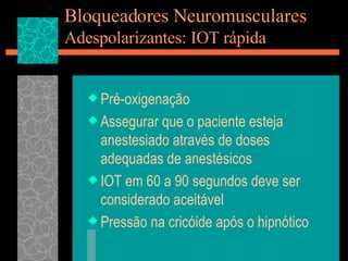 Bloqueadores Neuromusculares Adespolarizantes: IOT rápida Pré-oxigenação Assegurar que o paciente esteja anestesiado através de doses adequadas de anestésicos IOT em 60 a 90 segundos deve ser considerado aceitável Pressão na cricóide após o hipnótico 