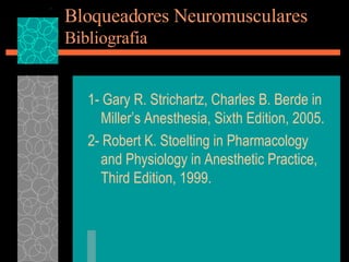 Bloqueadores Neuromusculares Bibliografia 1- Gary R. Strichartz, Charles B. Berde in Miller’s Anesthesia, Sixth Edition, 2005. 2- Robert K. Stoelting in Pharmacology and Physiology in Anesthetic Practice, Third Edition, 1999. 
