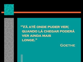“ Vá até onde puder ver; quando lá chegar poderá ver ainda mais  longe.” Goethe   