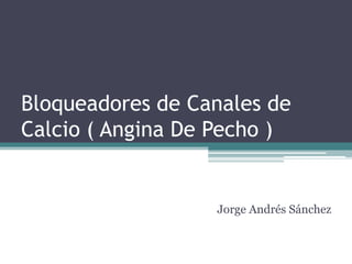 Bloqueadores de Canales de Calcio ( Angina De Pecho ) Jorge Andrés Sánchez 