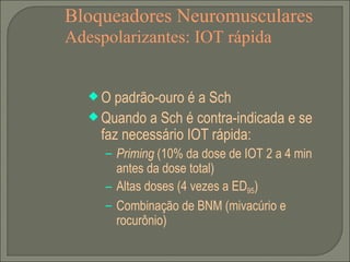 Bloqueadores Neuromusculares Adespolarizantes: IOT rápida O padrão-ouro é a Sch Quando a Sch é contra-indicada e se faz necessário IOT rápida: Priming  (10% da dose de IOT 2 a 4 min antes da dose total) Altas doses (4 vezes a ED 95 ) Combinação de BNM (mivacúrio e rocurônio) 