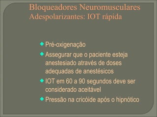 Bloqueadores Neuromusculares Adespolarizantes: IOT rápida Pré-oxigenação Assegurar que o paciente esteja anestesiado através de doses adequadas de anestésicos IOT em 60 a 90 segundos deve ser considerado aceitável Pressão na cricóide após o hipnótico 