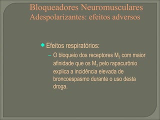 Bloqueadores Neuromusculares Adespolarizantes: efeitos adversos Efeitos respiratórios: O bloqueio dos receptores M 2  com maior afinidade que os M 3  pelo rapacurônio explica a incidência elevada de broncoespasmo durante o uso desta droga. 