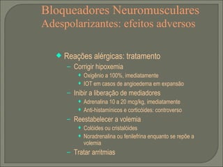 Bloqueadores Neuromusculares Adespolarizantes: efeitos adversos Reações alérgicas: tratamento Corrigir hipoxemia Oxigênio a 100%, imediatamente IOT em casos de angioedema em expansão Inibir a liberação de mediadores Adrenalina 10 a 20 mcg/kg, imediatamente Anti-histamínicos e corticóides: controverso Reestabelecer a volemia Colóides ou cristalóides Noradrenalina ou fenilefrina enquanto se repõe a volemia Tratar arritmias 