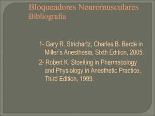 Bloqueadores Neuromusculares Bibliografia 1- Gary R. Strichartz, Charles B. Berde in Miller’s Anesthesia, Sixth Edition, 2005. 2- Robert K. Stoelting in Pharmacology and Physiology in Anesthetic Practice, Third Edition, 1999. 